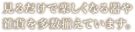 見るだけで楽しくなる器や雑貨を多数揃えています。